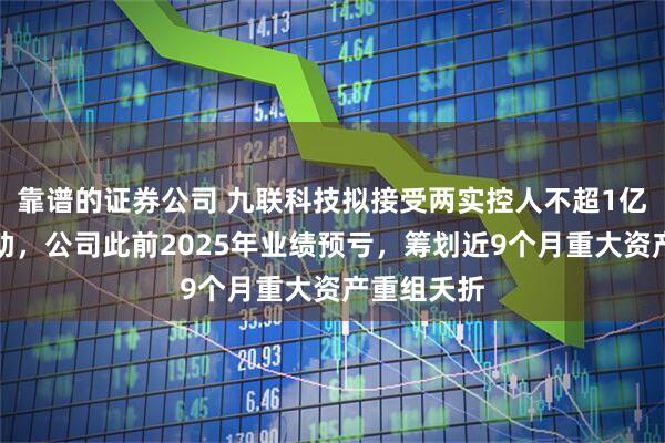 靠谱的证券公司 九联科技拟接受两实控人不超1亿元财务资助，公司此前2025年业绩预亏，筹划近9个月重大资产重组夭折