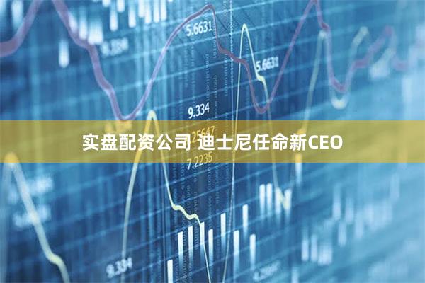 实盘配资公司 迪士尼任命新CEO
