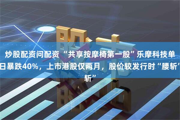 炒股配资问配资 “共享按摩椅第一股”乐摩科技单日暴跌40%，上市港股仅两月，股价较发行时“腰斩”