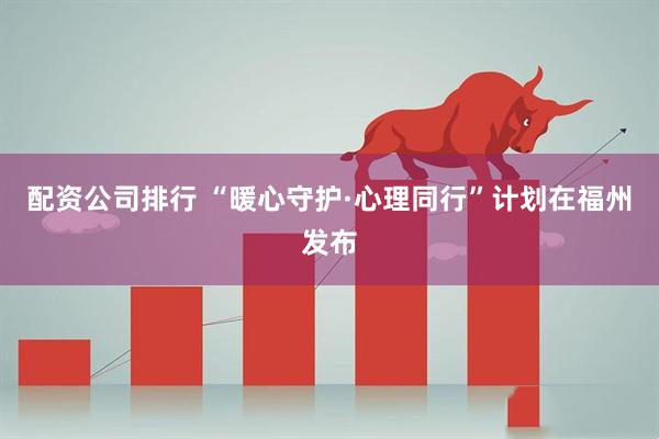 配资公司排行 “暖心守护·心理同行”计划在福州发布