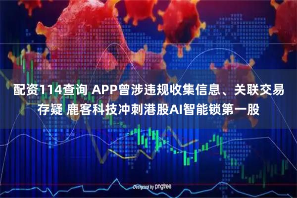 配资114查询 APP曾涉违规收集信息、关联交易存疑 鹿客科技冲刺港股AI智能锁第一股