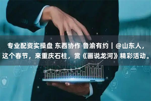 专业配资实操盘 东西协作 鲁渝有约｜＠山东人，这个春节，来重庆石柱，赏《画说龙河》精彩活动。