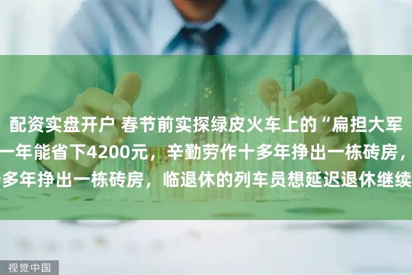 配资实盘开户 春节前实探绿皮火车上的“扁担大军”：66岁老农跨省卖菜一年能省下4200元，辛勤劳作十多年挣出一栋砖房，临退休的列车员想延迟退休继续服务乡亲