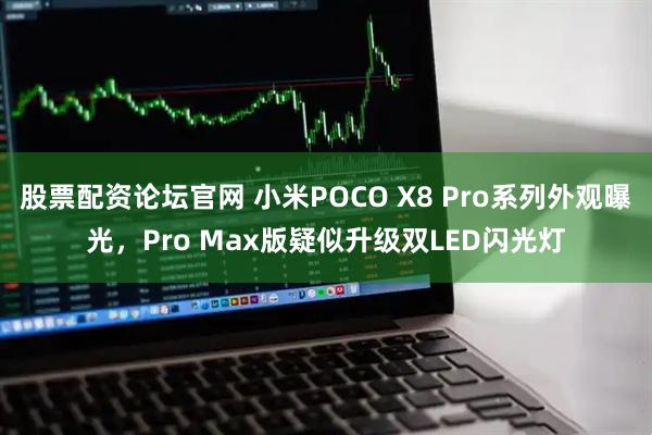 股票配资论坛官网 小米POCO X8 Pro系列外观曝光，Pro Max版疑似升级双LED闪光灯