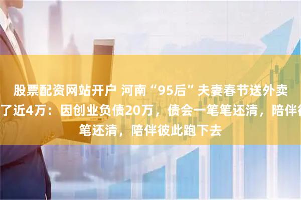 股票配资网站开户 河南“95后”夫妻春节送外卖，1个月赚了近4万：因创业负债20万，债会一笔笔还清，陪伴彼此跑下去