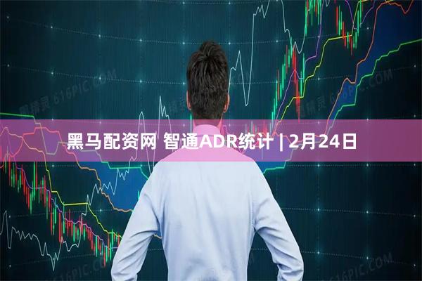 黑马配资网 智通ADR统计 | 2月24日