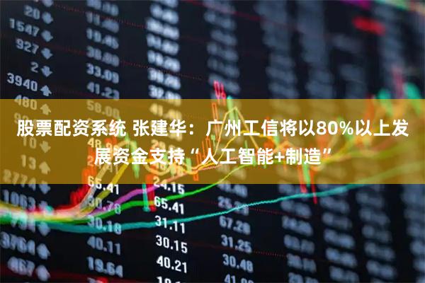 股票配资系统 张建华：广州工信将以80%以上发展资金支持“人工智能+制造”