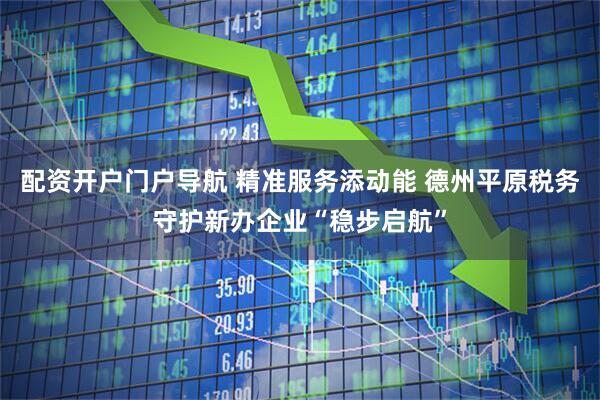 配资开户门户导航 精准服务添动能 德州平原税务守护新办企业“稳步启航”