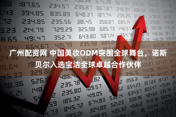 广州配资网 中国美妆ODM突围全球舞台，诺斯贝尔入选宝洁全球卓越合作伙伴