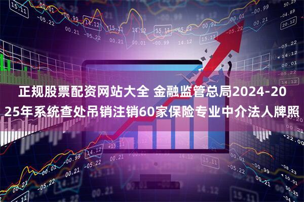正规股票配资网站大全 金融监管总局2024-2025年系统查处吊销注销60家保险专业中介法人牌照