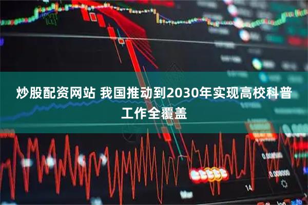 炒股配资网站 我国推动到2030年实现高校科普工作全覆盖