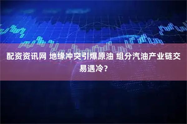 配资资讯网 地缘冲突引爆原油 组分汽油产业链交易遇冷？