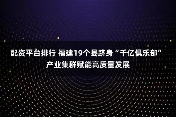 配资平台排行 福建19个县跻身“千亿俱乐部” 产业集群赋能高质量发展