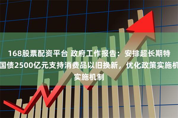 168股票配资平台 政府工作报告：安排超长期特别国债2500亿元支持消费品以旧换新，优化政策实施机制