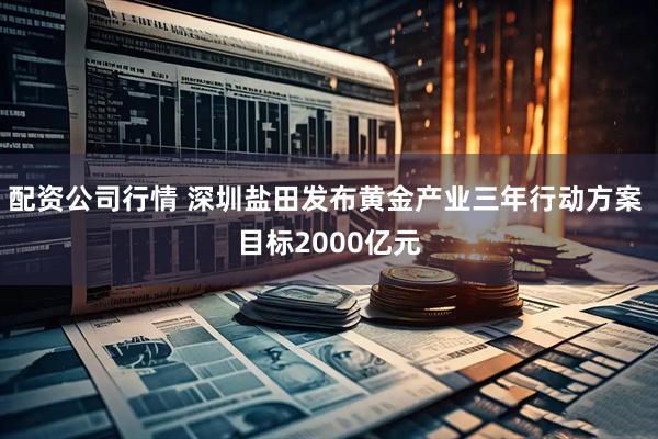 配资公司行情 深圳盐田发布黄金产业三年行动方案 目标2000亿元