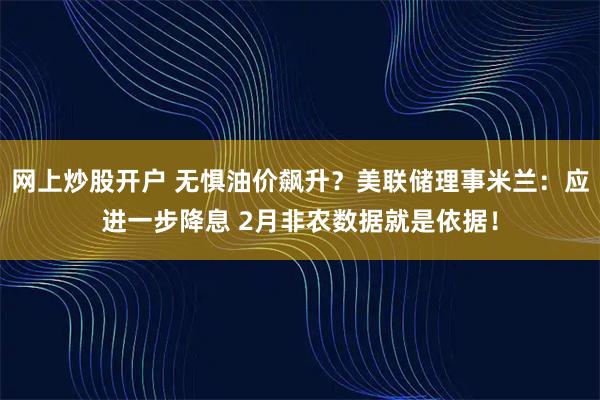 网上炒股开户 无惧油价飙升？美联储理事米兰：应进一步降息 2月非农数据就是依据！