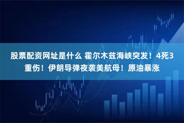 股票配资网址是什么 霍尔木兹海峡突发！4死3重伤！伊朗导弹夜袭美航母！原油暴涨