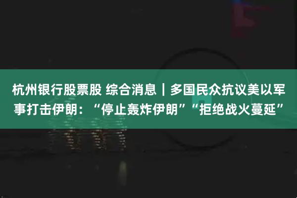 杭州银行股票股 综合消息｜多国民众抗议美以军事打击伊朗：“停止轰炸伊朗”“拒绝战火蔓延”