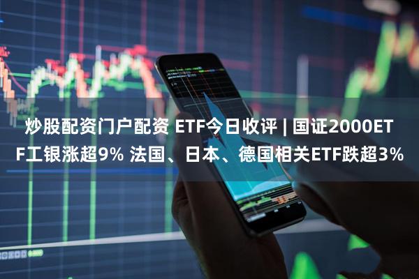 炒股配资门户配资 ETF今日收评 | 国证2000ETF工银涨超9% 法国、日本、德国相关ETF跌超3%