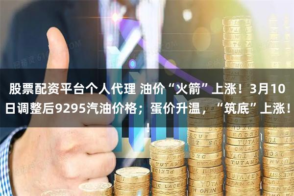 股票配资平台个人代理 油价“火箭”上涨!3月10日调整后9295汽油价格;蛋价升温,“筑底”上涨!