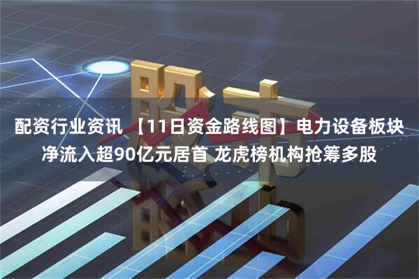 配资行业资讯 【11日资金路线图】电力设备板块净流入超90亿元居首 龙虎榜机构抢筹多股