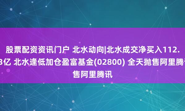 股票配资资讯门户 北水动向|北水成交净买入112.83亿 北水逢低加仓盈富基金(02800) 全天抛售阿里腾讯