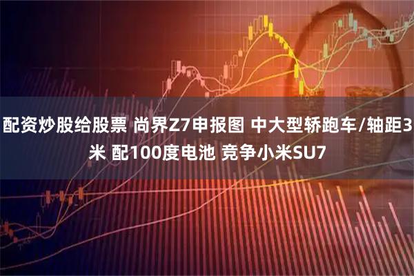 配资炒股给股票 尚界Z7申报图 中大型轿跑车/轴距3米 配100度电池 竞争小米SU7