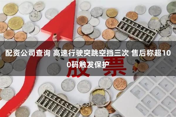 配资公司查询 高速行驶突跳空挡三次 售后称超100码触发保护