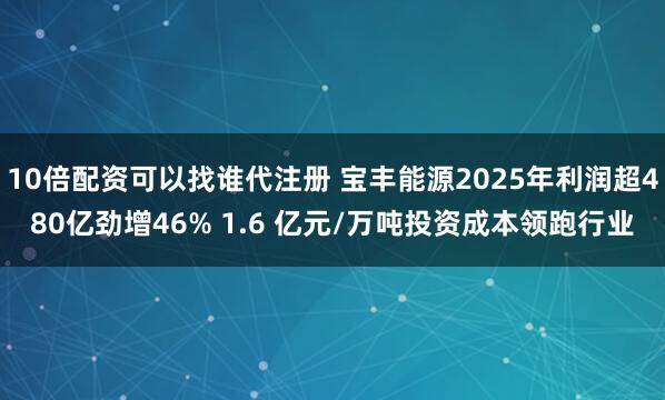 10倍配资可以找谁代注册 宝丰能源2025年利润超480亿劲增46% 1.6 亿元/万吨投资成本领跑行业