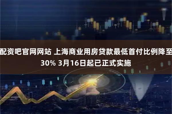 配资吧官网网站 上海商业用房贷款最低首付比例降至30% 3月16日起已正式实施
