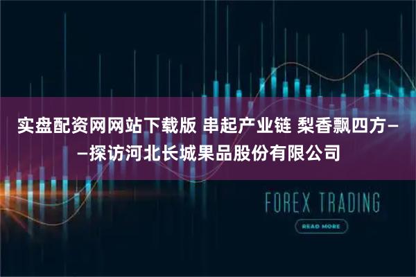 实盘配资网网站下载版 串起产业链 梨香飘四方——探访河北长城果品股份有限公司