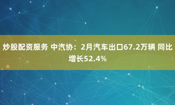 炒股配资服务 中汽协:2月汽车出口67.2万辆 同比增长52.4%