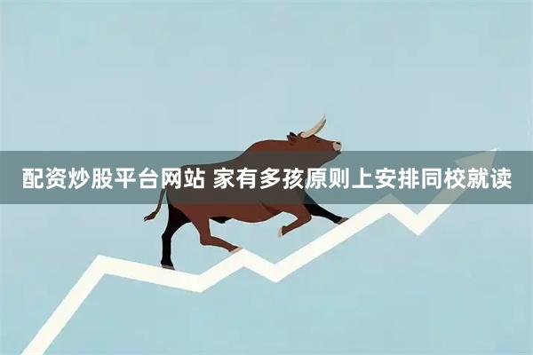 配资炒股平台网站 家有多孩原则上安排同校就读