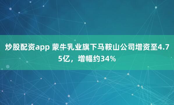 炒股配资app 蒙牛乳业旗下马鞍山公司增资至4.75亿，增幅约34%