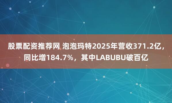 股票配资推荐网 泡泡玛特2025年营收371.2亿，同比增184.7%，其中LABUBU破百亿