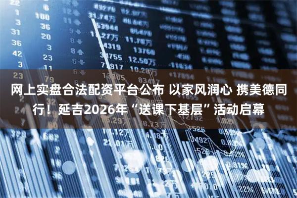 网上实盘合法配资平台公布 以家风润心 携美德同行!延吉2026年“送课下基层”活动启幕