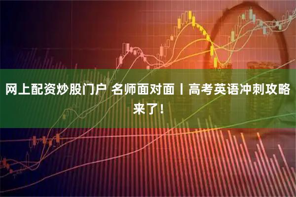 网上配资炒股门户 名师面对面丨高考英语冲刺攻略来了！