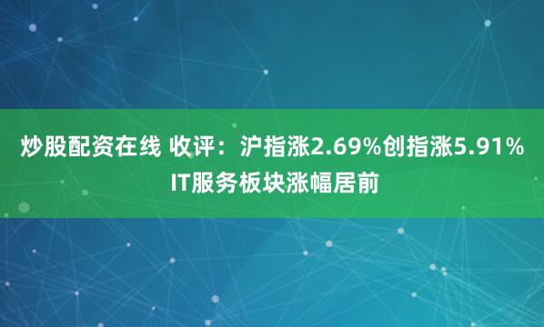 炒股配资在线 收评：沪指涨2.69%创指涨5.91% IT服务板块涨幅居前