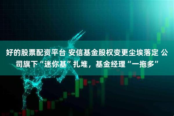 好的股票配资平台 安信基金股权变更尘埃落定 公司旗下“迷你基”扎堆,基金经理“一拖多”