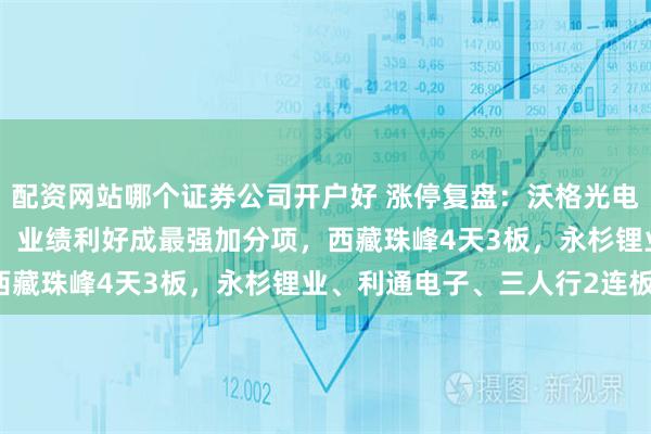 配资网站哪个证券公司开户好 涨停复盘：沃格光电15天8板再创历史新高！业绩利好成最强加分项，西藏珠峰4天3板，永杉锂业、利通电子、三人行2连板！